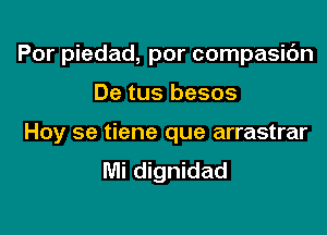 Por piedad, por compasic'm

De tus besos
Hoy se tiene que arrastrar
IVIi dignidad