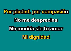 Por piedad, por compasic'm

No me desprecies
Me moriria sin tu amor
Mi dignidad