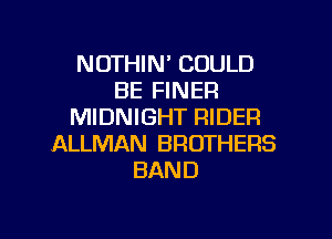 NOTHIN' COULD
BE FINER
MIDNIGHT RIDER
ALLMAN BROTHERS
BAND

g