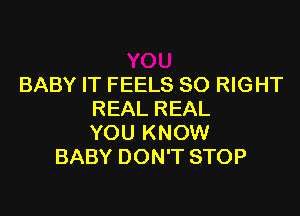 BABY IT FEELS SO RIGHT

REAL REAL
YOU KNOW
BABY DON'T STOP