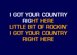 I GOT YOUR COUNTRY
RIGHT HERE
LITTLE BIT OF ROCKIN'
I GOT YOUR COUNTRY
RIGHT HERE