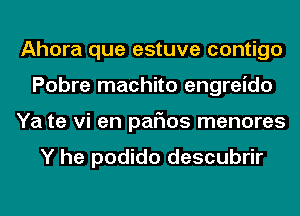 Ahora que estuve contigo
Pobre machito engreido
Ya te vi en pafms menores

Y he podido descubrir