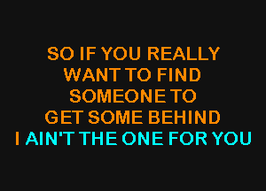 SO IF YOU REALLY
WANT TO FIND
SOMEONETO
GET SOME BEHIND
I AIN'T THE ONE FOR YOU