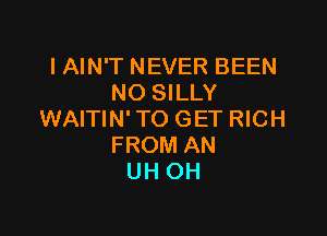 l AIN'T NEVER BEEN
NO SILLY

WAITIN' TO GET RICH
FROM AN
UH OH