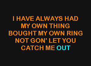 I HAVE ALWAYS HAD
MY OWN THING
BOUGHT MY OWN RING
NOT GON' LET YOU
CATCH ME OUT