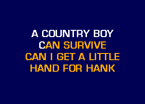 A COUNTRY BOY
CAN SURVIVE

CAN I GET A LITTLE
HAND FOR HANK