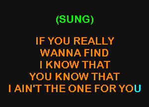 (SUNG)

IF YOU REALLY
WANNA FIND
I KNOW THAT
YOU KNOW THAT
I AIN'T THE ONE FOR YOU