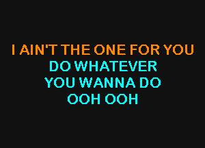 I AIN'T THE ONE FOR YOU
DO WHATEVER

YOU WANNA DO
OOH OOH