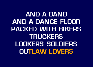 AND A BAND
AND A DANCE FLOOR
PACKED WITH BIKERS

TRUCKERS
LOOKERS SOLDIERS
OUTLAW LOVERS