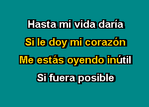 Hasta mi vida daria

Si le doy mi corazdn

Me estas oyendo inatil

Si fuera posible