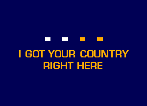 I GOT YOUR COUNTRY
RIGHT HERE