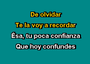 De olvidar

Te la voy a recordar

Esa, tu poca conflanza

Que hoy confundes