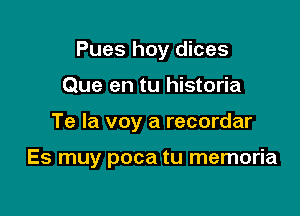 Pues hoy dices

Que en tu historia
Te la voy a recordar

Es muy poca tu memoria