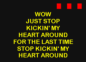 WOW
JUST STOP
KICKIN' MY
HEART AROUND
FOR THE LAST TIME

STOP KICKIN' MY
HEART AROUND l