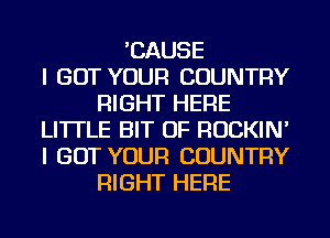 'CAUSE
I GOT YOUR COUNTRY
RIGHT HERE
LITTLE BIT OF ROCKIN'
I GOT YOUR COUNTRY
RIGHT HERE