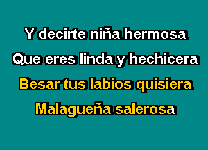 Y decirte niFIa hermosa
Que eres linda y hechicera
Besar tus labios quisiera

MalagueFIa salerosa