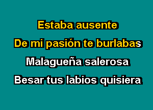 Estaba ausente
De mi pasic'm te burlabas
MalagueFIa salerosa

Besar tus labios quisiera