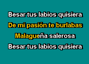 Besar tus labios quisiera
De mi pasic'm te burlabas
MalagueFIa salerosa

Besar tus labios quisiera