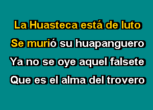 La Huasteca esta de luto
Se muric') su huapanguero
Ya no se oye aquel falsete

Que es el alma del trovero