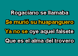 Rogaciano 5e llamaba
Se muric') su huapanguero
Ya no se oye aquel falsete

Que es el alma del trovero