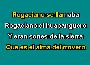 Rogaciano 5e llamaba
Rogaciano el huapanguero
Y eran sones de la sierra

Que es el alma del trovero