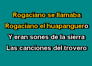 Rogaciano 5e llamaba
Rogaciano el huapanguero
Y eran sones de la sierra

Las canciones del trovero