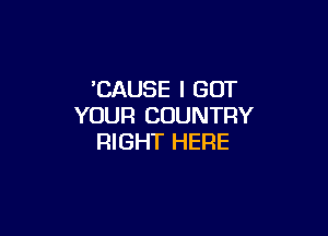 'CAUSE I GOT
YOUR COUNTRY

RIGHT HERE