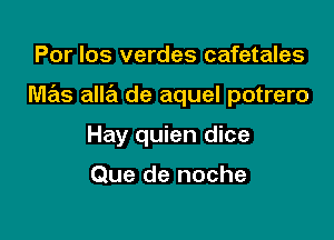 Por los verdes cafetales

mas alla de aquel potrero

Hay quien dice

Que de noche