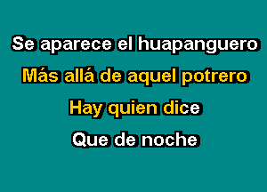 Se aparece el huapanguero

mas alla de aquel potrero

Hay quien dice

Que de noche