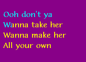 Ooh don't ya
Wanna take her

Wanna make her
All your own