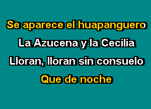 Se aparece el huapanguero
La Azucena y la Cecilia
Lloran, lloran sin consuelo

Que de noche