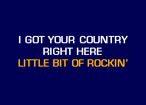 I GOT YOUR COUNTRY
RIGHT HERE
LITTLE BIT OF ROCKIN'