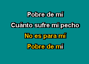 Pobre de mi

Cuanto sufre mi pecho

No es para mi

Pobre de mi