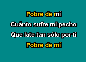 Pobre de mi

Cuanto sufre mi pecho

Que late tan sdlo por ti

Pobre de mi