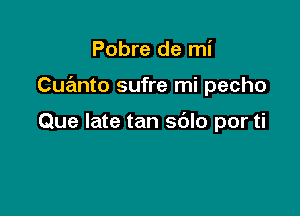 Pobre de mi

Cuanto sufre mi pecho

Que late tan sdlo por ti