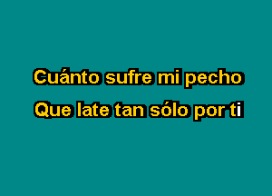 Cuanto sufre mi pecho

Que late tan sdlo por ti