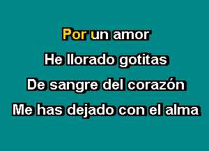 Por un amor

He Ilorado gotitas

De sangre del corazc'm

Me has dejado con el alma