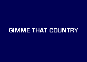 GIMME THAT COUNTRY