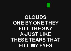 CLOUDS
ONE BY ONETHEY
FILL THE SKY
A-JUST LIKE
TH ESETEARS THAT
FILL MY EYES