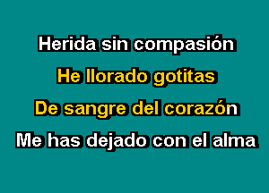 Herida sin compasic'm
He llorado gotitas
De sangre del corazc'm

Me has dejado con el alma