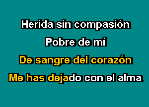 Herida sin compasic'm

Pobre de mi
De sangre del corazc'm

Me has dejado con el alma