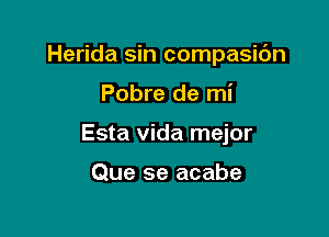 Herida sin compasibn

Pobre de mi
Esta Vida mejor

Que se acabe