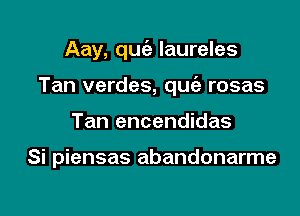 Aay, quIe laureles

Tan verdes, quie rosas
Tan encendidas

Si piensas abandonarme