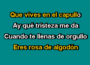 Que vives en el capullo
Ay qugz tristeza me da
Cuando te llenas de orgullo

Eres rosa de algodc'm