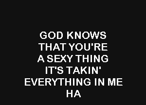 GOD KNOWS
THAT YOU'RE

A SEXY THING
IT'S TAKIN'
EVERYTHING IN ME
HA