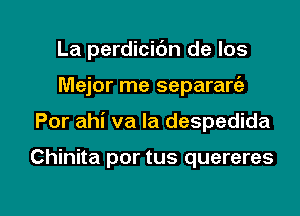 La perdicidn de los
Mejor me separaria

Por ahi va Ia despedida

Chinita por tus quereres

g