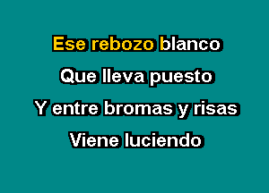 Ese rebozo blanco

Que Ileva puesto

Y entre bromas y risas

Viene Iuciendo