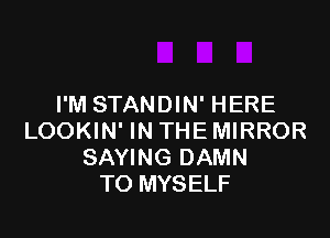 I'M STANDIN' HERE

LOOKIN' IN THE MIRROR
SAYING DAMN
TO MYSELF