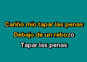 Carifio mio tapar Ias penas

Debajo de un rebozo

Tapar Ias penas