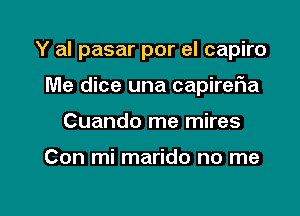 Y al pasar por el capiro

Me dice una capireFIa

Cuando me mires

Con mi marido no me